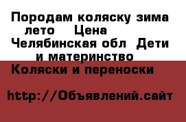 Породам коляску зима-лето  › Цена ­ 1 500 - Челябинская обл. Дети и материнство » Коляски и переноски   
